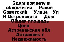 Сдам комнату в общежитии  › Район ­ Советский  › Улица ­ Ул.Н.Островского  › Дом ­ 134 › Общая площадь ­ 12 › Цена ­ 7 000 - Астраханская обл., Астрахань г. Недвижимость » Помещения аренда   